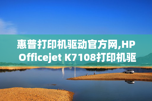 惠普打印机驱动官方网,HP Officejet K7108打印机驱动