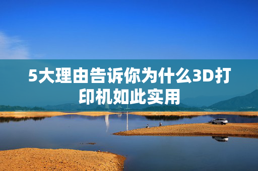 5大理由告诉你为什么3D打印机如此实用