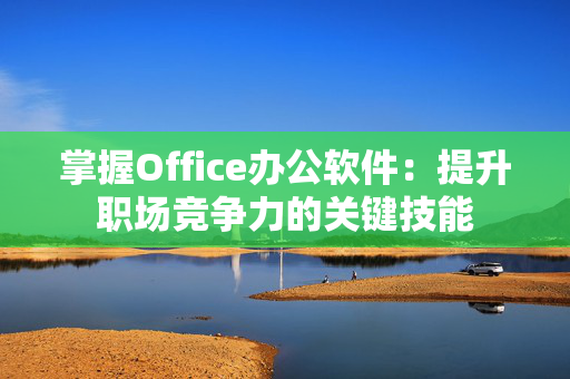 掌握Office办公软件：提升职场竞争力的关键技能