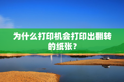 为什么打印机会打印出翻转的纸张？