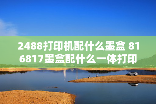 2488打印机配什么墨盒 816817墨盒配什么一体打印机？