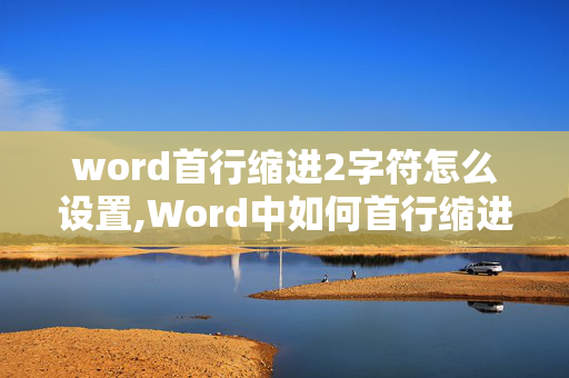 word首行缩进2字符怎么设置,Word中如何首行缩进两个字符