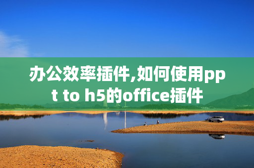 办公效率插件,如何使用ppt to h5的office插件