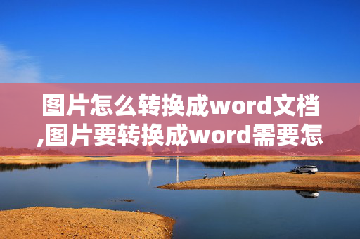 图片怎么转换成word文档,图片要转换成word需要怎么操作