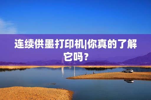 连续供墨打印机|你真的了解它吗？