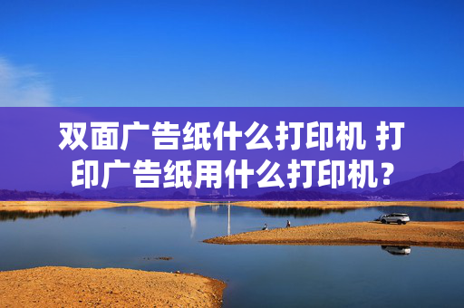 双面广告纸什么打印机 打印广告纸用什么打印机？