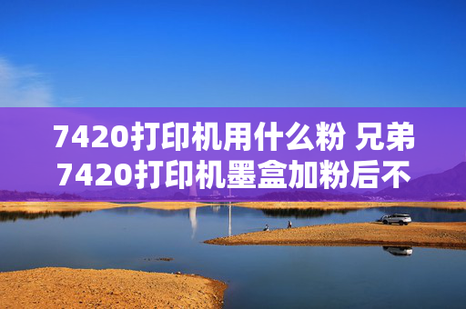 7420打印机用什么粉 兄弟7420打印机墨盒加粉后不打印？