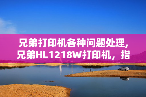 兄弟打印机各种问题处理,兄弟HL1218W打印机，指示灯不断闪不能打印怎么解决？