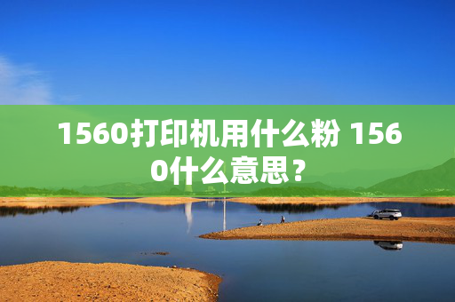 1560打印机用什么粉 1560什么意思？