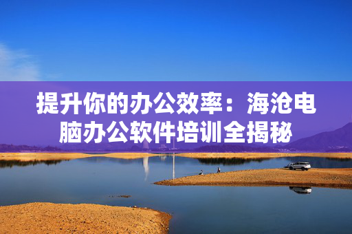 提升你的办公效率：海沧电脑办公软件培训全揭秘