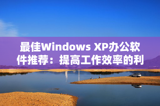 最佳Windows XP办公软件推荐：提高工作效率的利器