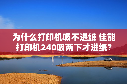 为什么打印机吸不进纸 佳能打印机240吸两下才进纸？