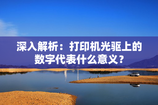 深入解析：打印机光驱上的数字代表什么意义？