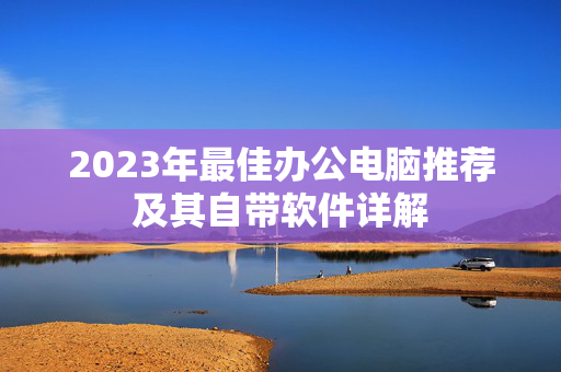 2023年最佳办公电脑推荐及其自带软件详解