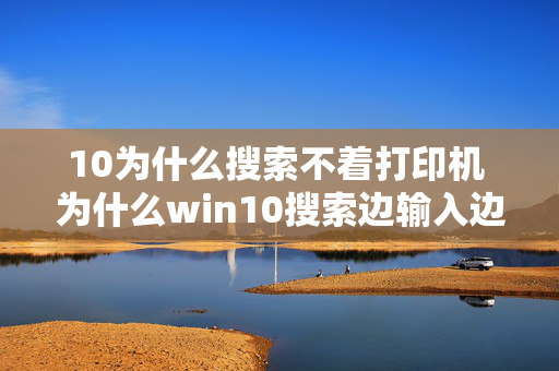 10为什么搜索不着打印机 为什么win10搜索边输入边搜索？