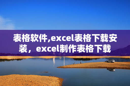 表格软件,excel表格下载安装，excel制作表格下载