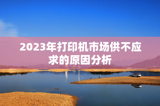 2023年打印机市场供不应求的原因分析