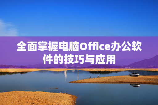 全面掌握电脑Office办公软件的技巧与应用