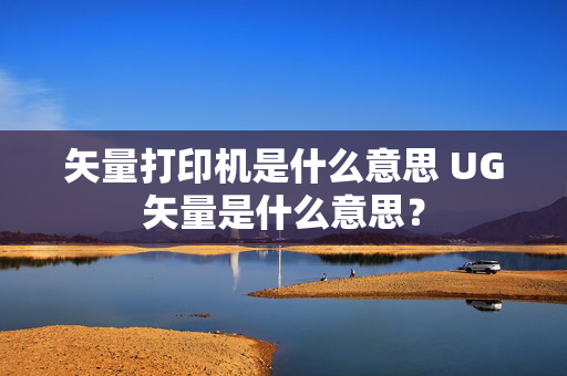 矢量打印机是什么意思 UG矢量是什么意思？