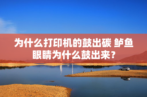 为什么打印机的鼓出碳 鲈鱼眼睛为什么鼓出来？