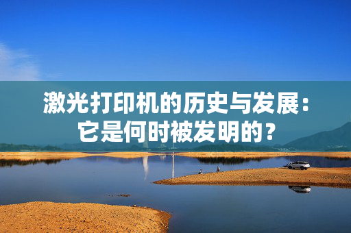 激光打印机的历史与发展：它是何时被发明的？