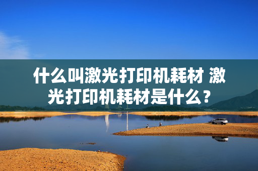 什么叫激光打印机耗材 激光打印机耗材是什么？