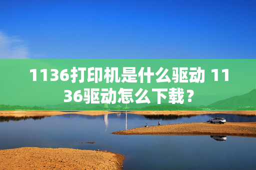 1136打印机是什么驱动 1136驱动怎么下载？