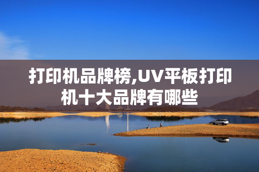 打印机品牌榜,UV平板打印机十大品牌有哪些