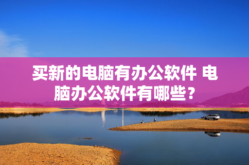 买新的电脑有办公软件 电脑办公软件有哪些？