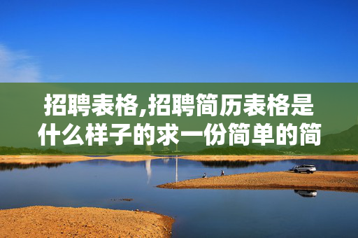 招聘表格,招聘简历表格是什么样子的求一份简单的简历表格，可以贴照片的+姓名+应聘职位+目前所在地就行