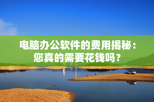 电脑办公软件的费用揭秘：您真的需要花钱吗？