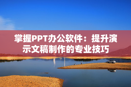 掌握PPT办公软件：提升演示文稿制作的专业技巧