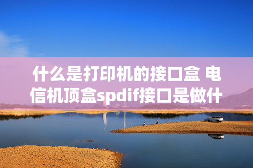 什么是打印机的接口盒 电信机顶盒spdif接口是做什么的？