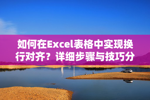 如何在Excel表格中实现换行对齐？详细步骤与技巧分享