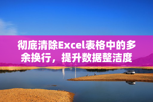 彻底清除Excel表格中的多余换行，提升数据整洁度