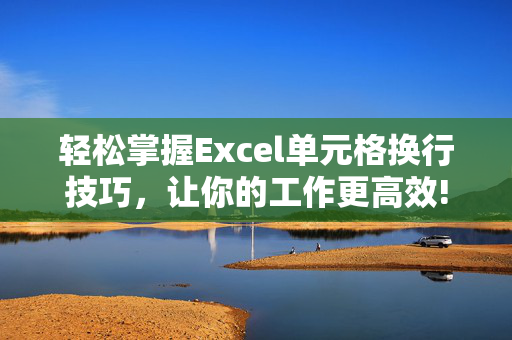 轻松掌握Excel单元格换行技巧，让你的工作更高效!