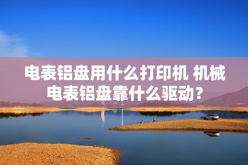 电表铝盘用什么打印机 机械电表铝盘靠什么驱动？