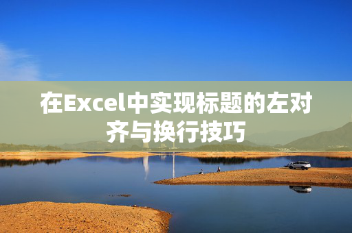 在Excel中实现标题的左对齐与换行技巧