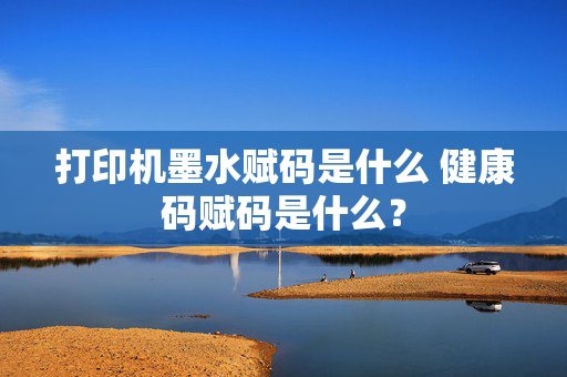 打印机墨水赋码是什么 健康码赋码是什么？