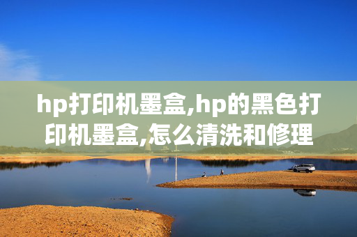 hp打印机墨盒,hp的黑色打印机墨盒,怎么清洗和修理呢?