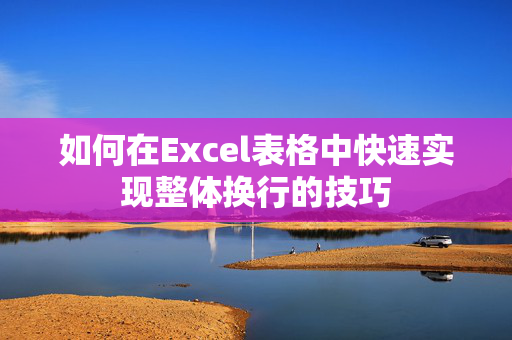 如何在Excel表格中快速实现整体换行的技巧