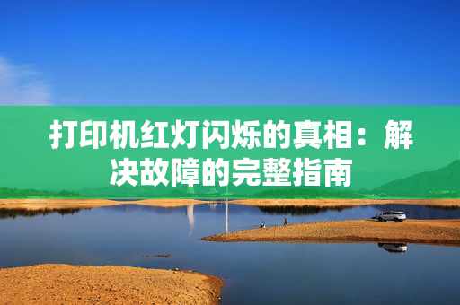 打印机红灯闪烁的真相：解决故障的完整指南