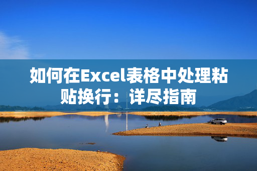 如何在Excel表格中处理粘贴换行：详尽指南