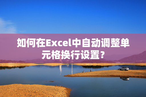 如何在Excel中自动调整单元格换行设置？