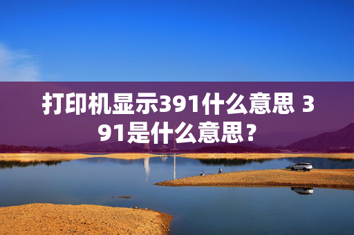 打印机显示391什么意思 391是什么意思？