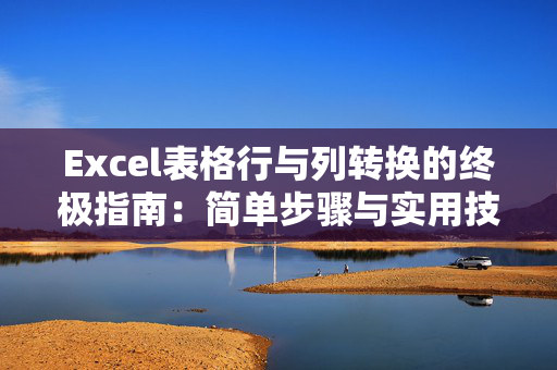 Excel表格行与列转换的终极指南：简单步骤与实用技巧