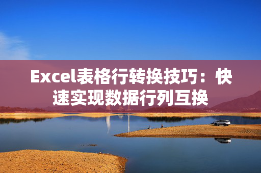 Excel表格行转换技巧：快速实现数据行列互换