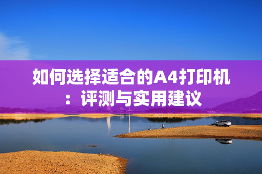 如何选择适合的A4打印机：评测与实用建议