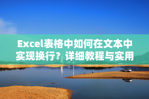 Excel表格中如何在文本中实现换行？详细教程与实用技巧