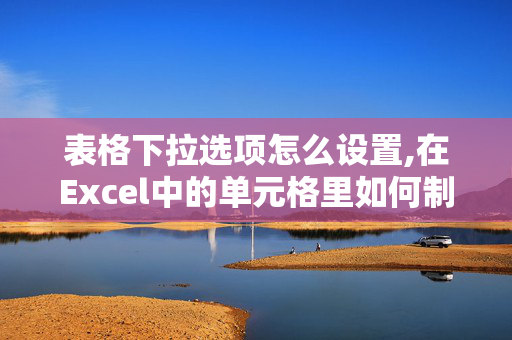 表格下拉选项怎么设置,在Excel中的单元格里如何制作下拉选项？